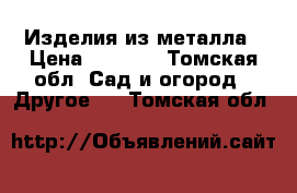 Изделия из металла › Цена ­ 7 000 - Томская обл. Сад и огород » Другое   . Томская обл.